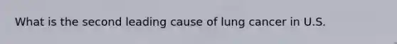 What is the second leading cause of lung cancer in U.S.