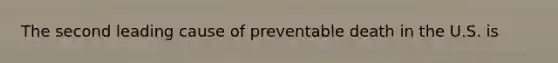 The second leading cause of preventable death in the U.S. is