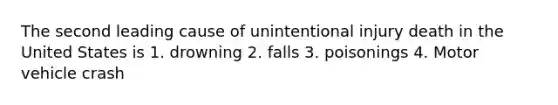 The second leading cause of unintentional injury death in the United States is 1. drowning 2. falls 3. poisonings 4. Motor vehicle crash