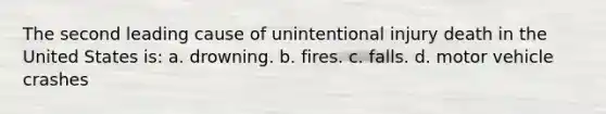 The second leading cause of unintentional injury death in the United States is: a. drowning. b. fires. c. falls. d. motor vehicle crashes