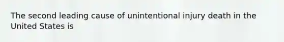 The second leading cause of unintentional injury death in the United States is