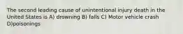 The second leading cause of unintentional injury death in the United States is A) drowning B) falls C) Motor vehicle crash D)poisonings