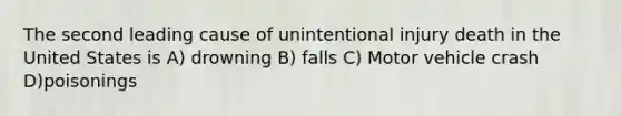 The second leading cause of unintentional injury death in the United States is A) drowning B) falls C) Motor vehicle crash D)poisonings