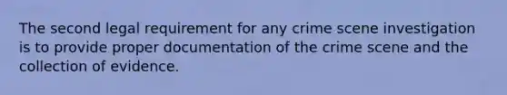 The second legal requirement for any crime scene investigation is to provide proper documentation of the crime scene and the collection of evidence.