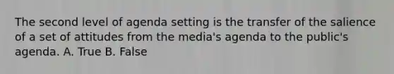 The second level of agenda setting is the transfer of the salience of a set of attitudes from the media's agenda to the public's agenda. A. True B. False