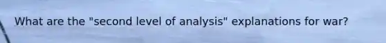 What are the "second level of analysis" explanations for war?