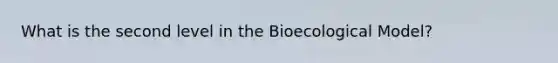 What is the second level in the Bioecological Model?