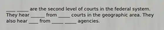 ____ _____ are the second level of courts in the federal system. They hear ______ from _____ courts in the geographic area. They also hear ____ from _____ _____ agencies.