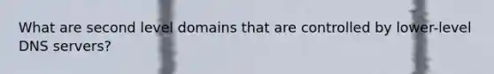 What are second level domains that are controlled by lower-level DNS servers?