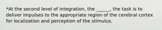 *At the second level of integration, the ______, the task is to deliver impulses to the appropriate region of <a href='https://www.questionai.com/knowledge/kcT4ZRn753-the-cerebral-cortex' class='anchor-knowledge'>the cerebral cortex</a> for localization and perception of the stimulus.