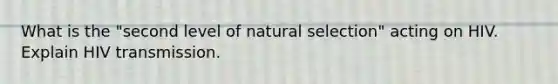 What is the "second level of natural selection" acting on HIV. Explain HIV transmission.