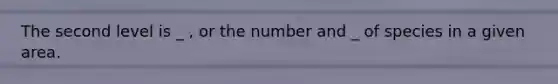 The second level is _ , or the number and _ of species in a given area.