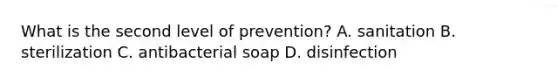 What is the second level of prevention? A. sanitation B. sterilization C. antibacterial soap D. disinfection