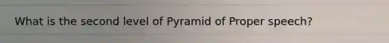 What is the second level of Pyramid of Proper speech?