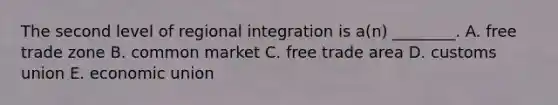 The second level of regional integration is​ a(n) ________. A. free trade zone B. common market C. free trade area D. customs union E. economic union