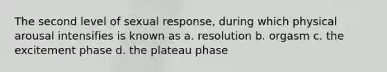 The second level of sexual response, during which physical arousal intensifies is known as a. resolution b. orgasm c. the excitement phase d. the plateau phase