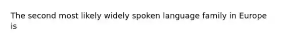 The second most likely widely spoken language family in Europe is