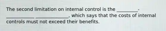 The second limitation on internal control is the _________-____________ ______________, which says that the costs of internal controls must not exceed their benefits.