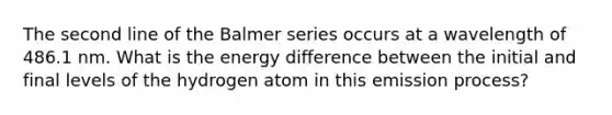 The second line of the Balmer series occurs at a wavelength of 486.1 nm. What is the energy difference between the initial and final levels of the hydrogen atom in this emission process?