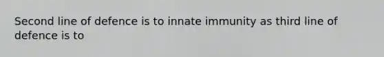 Second line of defence is to innate immunity as third line of defence is to