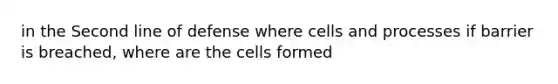 in the Second line of defense where cells and processes if barrier is breached, where are the cells formed