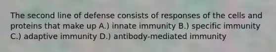 The second line of defense consists of responses of the cells and proteins that make up A.) innate immunity B.) specific immunity C.) adaptive immunity D.) antibody-mediated immunity