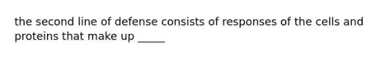 the second line of defense consists of responses of the cells and proteins that make up _____