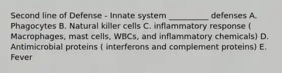 Second line of Defense - Innate system __________ defenses A. Phagocytes B. Natural killer cells C. inflammatory response ( Macrophages, mast cells, WBCs, and inflammatory chemicals) D. Antimicrobial proteins ( interferons and complement proteins) E. Fever