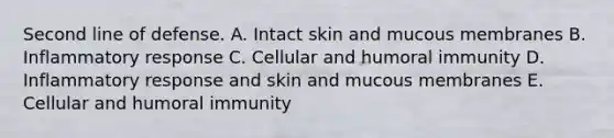 Second line of defense. A. Intact skin and mucous membranes B. Inflammatory response C. Cellular and humoral immunity D. Inflammatory response and skin and mucous membranes E. Cellular and humoral immunity