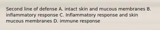 Second line of defense A. intact skin and mucous membranes B. inflammatory response C. Inflammatory response and skin mucous membranes D. immune response