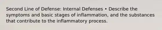 Second Line of Defense: Internal Defenses • Describe the symptoms and basic stages of inflammation, and the substances that contribute to the inflammatory process.