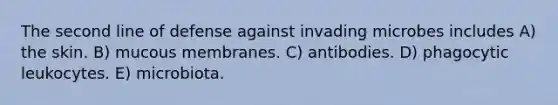 The second line of defense against invading microbes includes A) the skin. B) mucous membranes. C) antibodies. D) phagocytic leukocytes. E) microbiota.