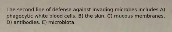 The second line of defense against invading microbes includes A) phagocytic white blood cells. B) the skin. C) mucous membranes. D) antibodies. E) microbiota.