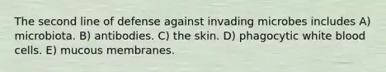 The second line of defense against invading microbes includes A) microbiota. B) antibodies. C) the skin. D) phagocytic white blood cells. E) mucous membranes.