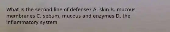 What is the second line of defense? A. skin B. mucous membranes C. sebum, mucous and enzymes D. the inflammatory system