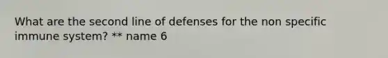 What are the second line of defenses for the non specific immune system? ** name 6