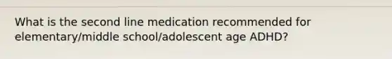 What is the second line medication recommended for elementary/middle school/adolescent age ADHD?