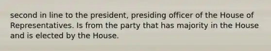 second in line to the president, presiding officer of the House of Representatives. Is from the party that has majority in the House and is elected by the House.