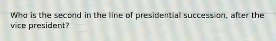 Who is the second in the line of presidential succession, after the vice president?