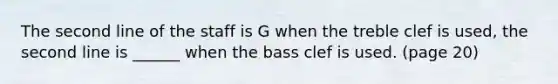 The second line of the staff is G when the treble clef is used, the second line is ______ when the bass clef is used. (page 20)