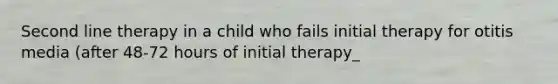 Second line therapy in a child who fails initial therapy for otitis media (after 48-72 hours of initial therapy_