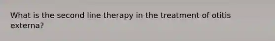 What is the second line therapy in the treatment of otitis externa?