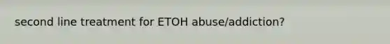 second line treatment for ETOH abuse/addiction?