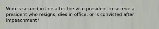 Who is second in line after the vice president to secede a president who resigns, dies in office, or is convicted after impeachment?