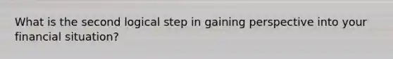 What is the second logical step in gaining perspective into your financial situation?