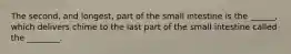 The second, and longest, part of the small intestine is the ______, which delivers chime to the last part of the small intestine called the ________.