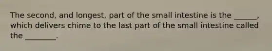 The second, and longest, part of the small intestine is the ______, which delivers chime to the last part of the small intestine called the ________.