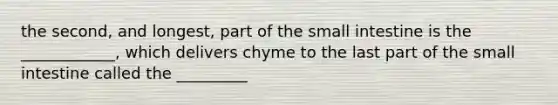 the second, and longest, part of the small intestine is the ____________, which delivers chyme to the last part of the small intestine called the _________