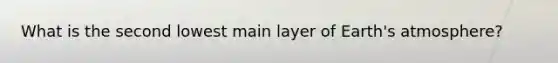 What is the second lowest main layer of <a href='https://www.questionai.com/knowledge/kRonPjS5DU-earths-atmosphere' class='anchor-knowledge'>earth's atmosphere</a>?