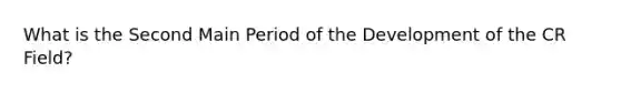 What is the Second Main Period of the Development of the CR Field?